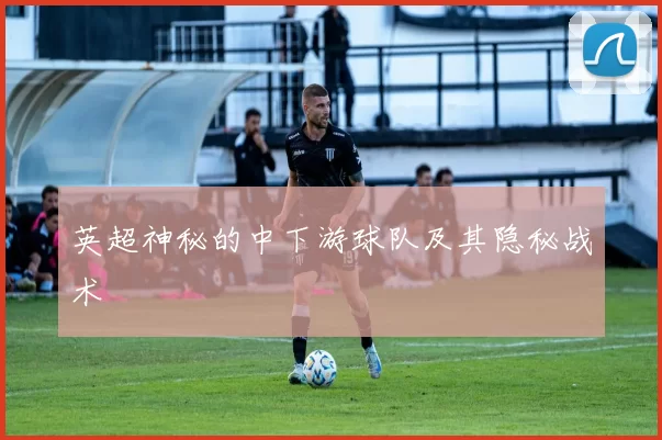 英超神秘的中下游球队及其隐秘战术