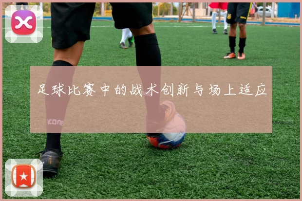 足球比赛中的战术创新与场上适应