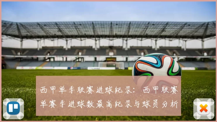 西甲单季联赛进球纪录：西甲联赛单赛季进球数最高纪录与球员分析