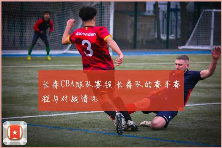 长春CBA球队赛程 长春队的赛季赛程与对战情况